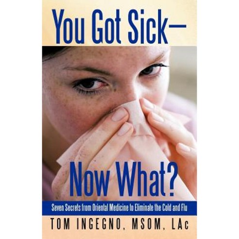 You Got Sick-Now What?: Seven Secrets from Oriental Medicine to Eliminate the Cold and Flu Paperback, iUniverse