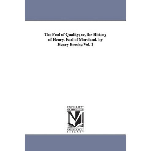 The Fool of Quality; Or the History of Henry Earl of Moreland. by Henry Brooke.Vol. 1 Paperback, University of Michigan Library