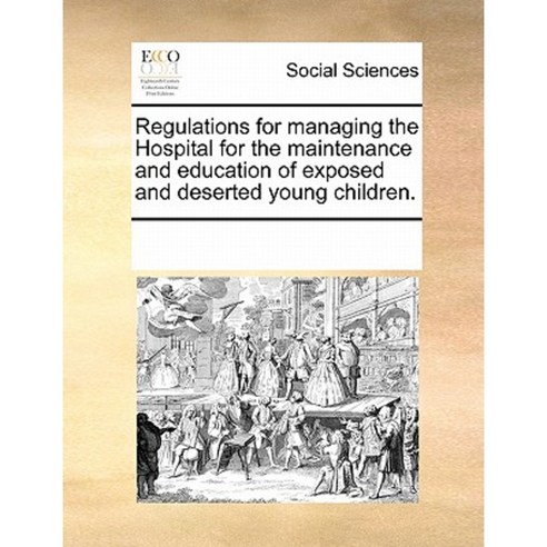 Regulations for Managing the Hospital for the Maintenance and Education of Exposed and Deserted Young Children. Paperback, Gale Ecco, Print Editions
