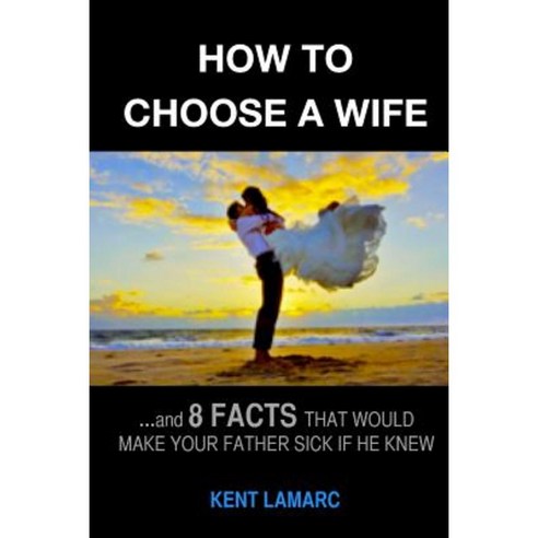 How to Choose a Wife: ...and 8 Facts That Would Make Your Father Sick If He Knew Paperback, Createspace Independent Publishing Platform