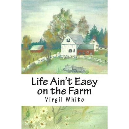Life Ain''t Easy on the Farm: Life Ain''t Easy on the Farm Paperback, Createspace Independent Publishing Platform
