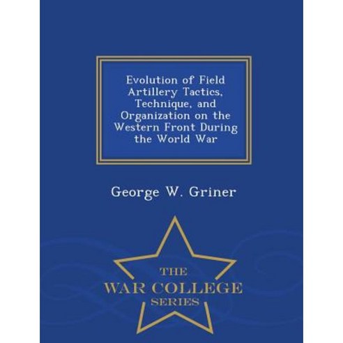 Evolution of Field Artillery Tactics Technique and Organization on the Western Front During the World War - War College Series Paperback