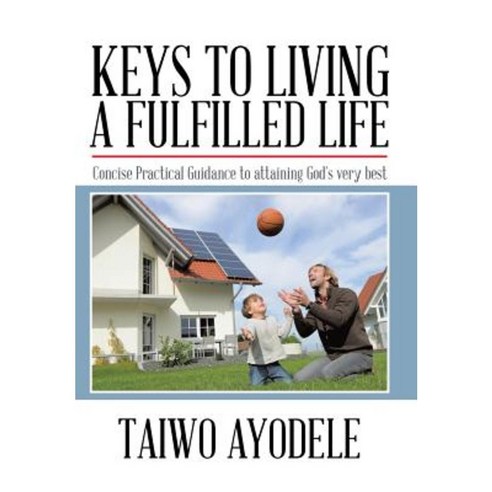Keys to Living a Fulfilled Life: Concise Practical Guidance to Attaining God''s Very Best Hardcover, Authorhouse