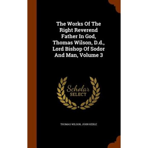 The Works of the Right Reverend Father in God Thomas Wilson D.D. Lord Bishop of Sodor and Man Volume 3 Hardcover, Arkose Press