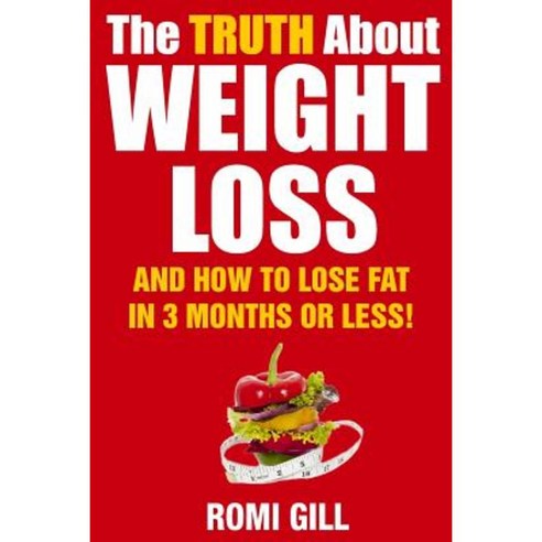 The Truth about Weight Loss: And How to Lose Fat in 3 Months or Less! Paperback, Createspace