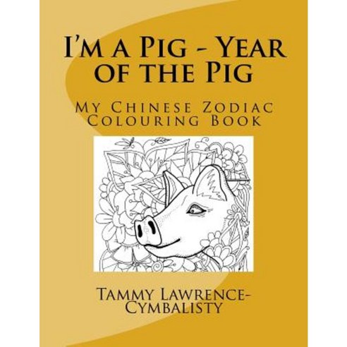 I''m a Pig - Year of the Pig: My Chinese Zodiac Colouring Book Paperback, Createspace Independent Publishing Platform