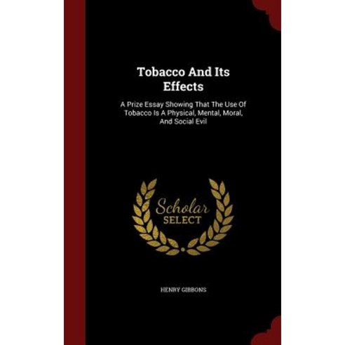 Tobacco and Its Effects: A Prize Essay Showing That the Use of Tobacco Is a Physical Mental Moral and Social Evil Hardcover, Andesite Press