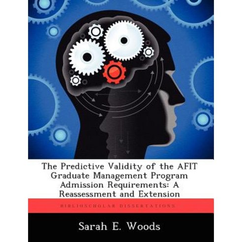 The Predictive Validity of the Afit Graduate Management Program Admission Requirements: A Reassessment and Extension Paperback, Biblioscholar