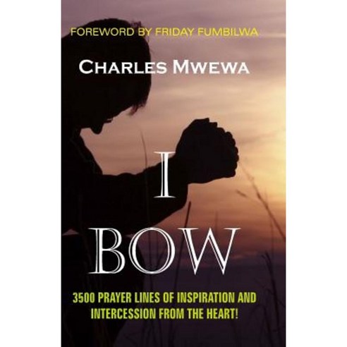 I Bow: 3500 Prayer Lines of Inspiration & Intercession from the Heart: Volume One Paperback, Createspace Independent Publishing Platform