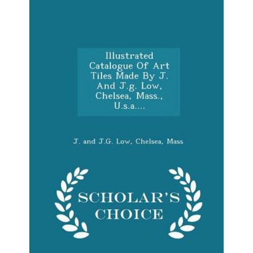 Illustrated Catalogue of Art Tiles Made by J. and J.G. Low Chelsea Mass. U.S.A.... - Scholar''s Choice Edition Paperback
