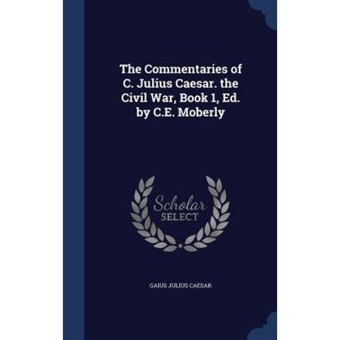 The Commentaries of C. Julius Caesar. the Civil War Book 1 Ed. by C.E. Moberly Hardcover, Sagwan Press
