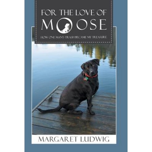 For the Love of Moose: How One Man''s Trash Became My Treasure Hardcover, Balboa Press