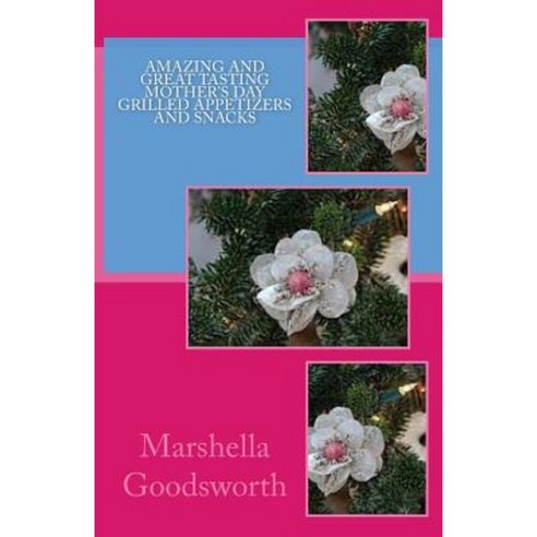 Amazing and Great Tasting Mother''s Day Grilled Appetizers and Snacks Paperback, Createspace