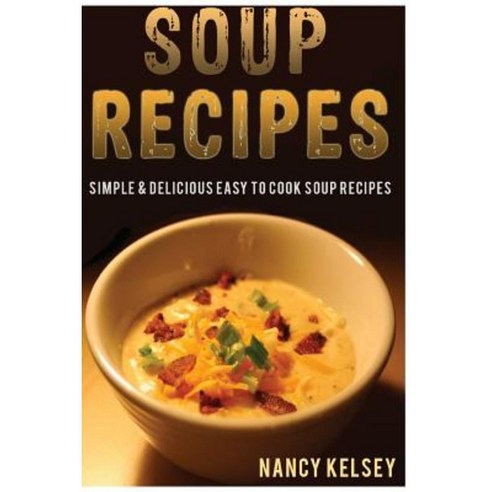 Soup Recipes: 230+ Simple & Delicious Easy to Cook Soup Recipes Paperback, Createspace Independent Publishing Platform