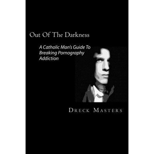 Out of the Darkness: The Catholic Man''s Guide to Breaking Pornography Addiction Paperback, Createspace