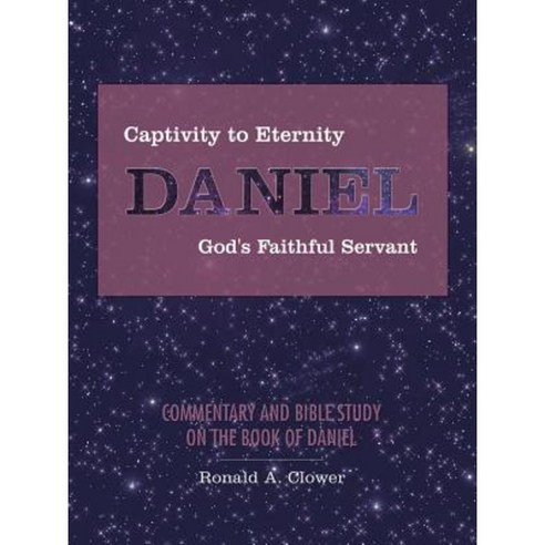 Captivity to Eternity Daniel God''s Faithful Servant: Commentary and ...