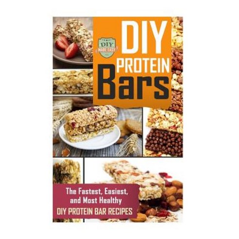 DIY Protein Bars: The Fastest Easiest and Most Healthy DIY Protein Bar Recipes Paperback, Createspace Independent Publishing Platform