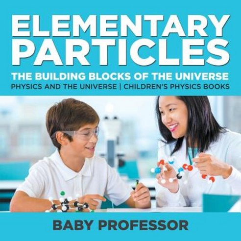 Elementary Particles: The Building Blocks of the Universe - Physics and the Universe Children''s Physics Books Paperback, Baby Professor