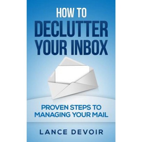 How to Declutter Your Inbox: Proven Steps to Managing Your Mail Paperback, Createspace Independent Publishing Platform
