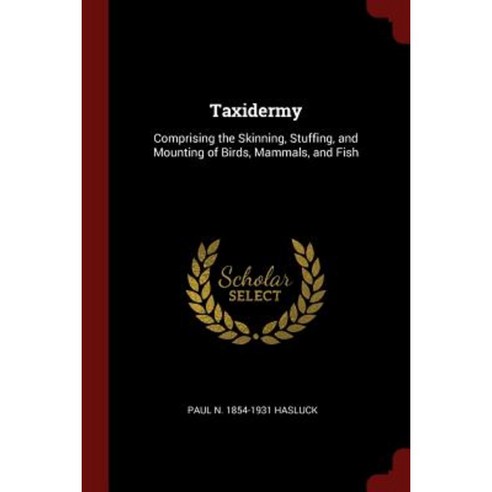 Taxidermy: Comprising the Skinning Stuffing and Mounting of Birds Mammals and Fish Paperback, Andesite Press
