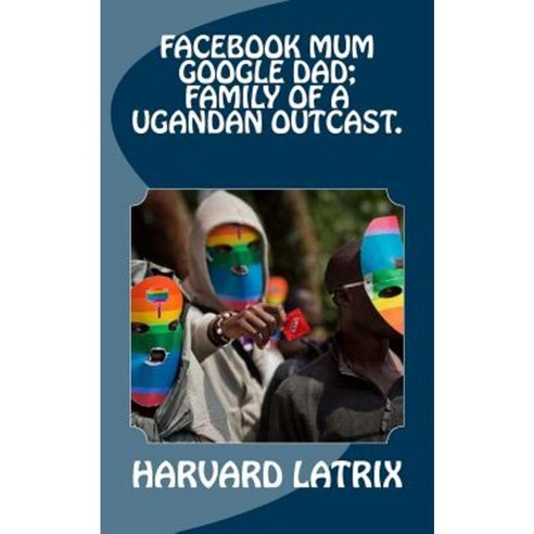 Facebook Mum Google Dad; Family of a Ugandan Outcast. Paperback, Createspace Independent Publishing Platform