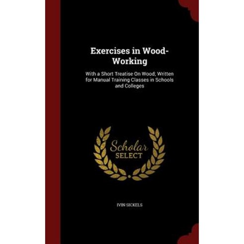 Exercises in Wood-Working: With a Short Treatise on Wood; Written for Manual Training Classes in Schools and Colleges Hardcover, Andesite Press