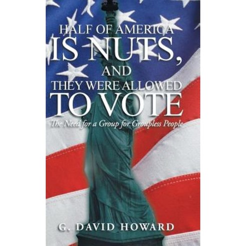 Half of America Is Nuts and They Were Allowed to Vote: The Need for a Group for Groupless People Hardcover, iUniverse