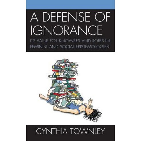 A Defense of Ignorance: Its Value for Knowers and Roles in Feminist and Social Epistemologies Hardcover, Lexington Books