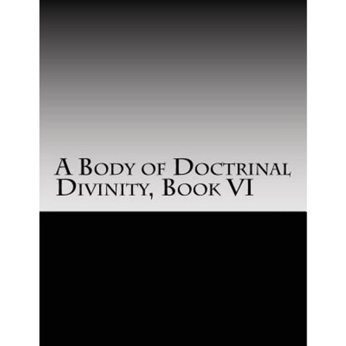 A Body of Doctrinal Divinity Book VI: A System of Practical Truths Paperback, Createspace Independent Publishing Platform