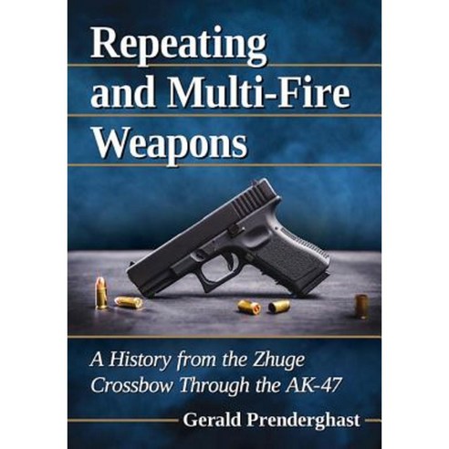 Repeating and Multi-Fire Weapons: A History from the Zhuge Crossbow Through the AK-47 Paperback, McFarland & Company