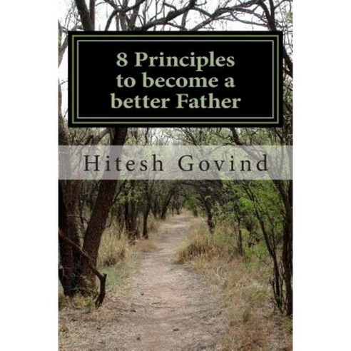 8 Principles to Become a Better Father: It''s Not Science It''s an Art Paperback, Createspace Independent Publishing Platform