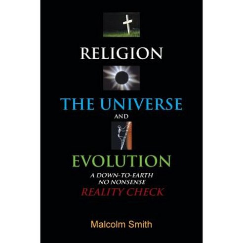 Religion the Universe and Evolution: A Down-To-Earth No Nonsense Reality Check Paperback, Authorhouse