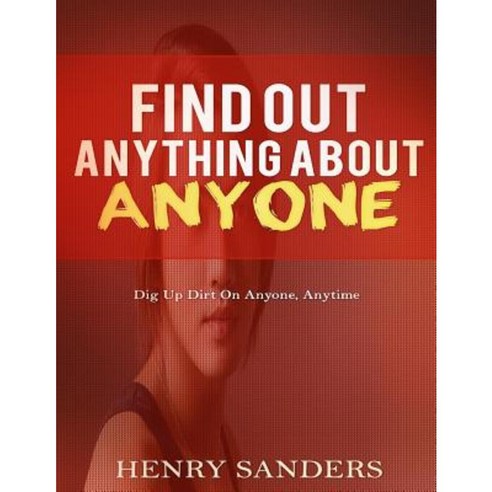 Find Out Anything about Anyone: Dig Up Dirt on Anyone Anytime Paperback, Createspace Independent Publishing Platform