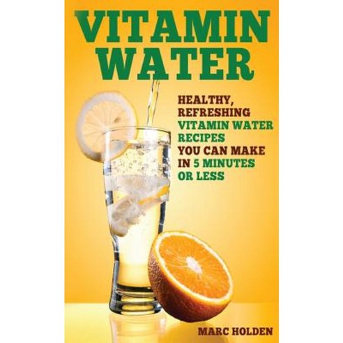 Vitamin Water: Healthy Refreshing Vitamin Water Recipes You Can Make in 5 Minutes or Less Paperback, Createspace Independent Publishing Platform