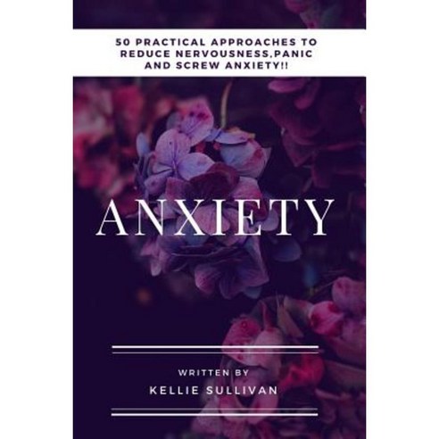 Anxiety: 50 Practical Approaches to Reduce Nervousness Panic and Screw Anxiety! Paperback, Createspace Independent Publishing Platform