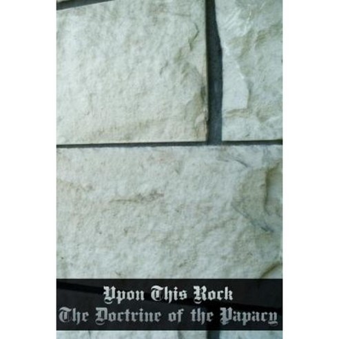 Upon This Rock: The Doctrine of the Papacy Paperback, Createspace Independent Publishing Platform