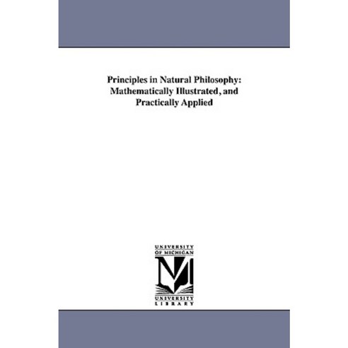 Principles in Natural Philosophy: Mathematically Illustrated and Practically Applied Paperback, University of Michigan Library