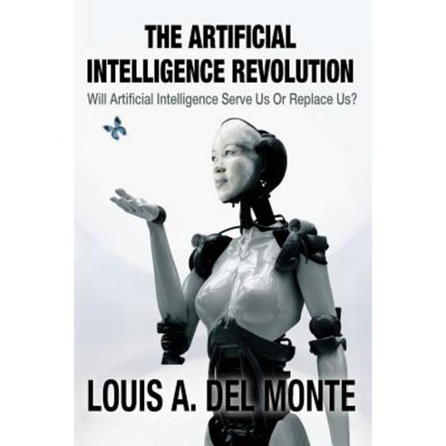 The Artificial Intelligence Revolution: Will Artificial Intelligence Serve Us or Replace Us? Paperback, Louis a del Monte