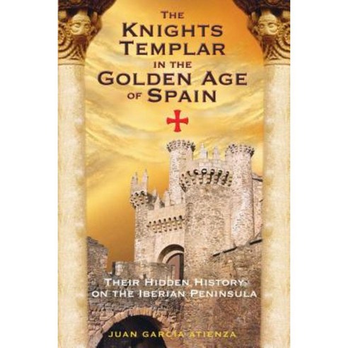 The Knights Templar in the Golden Age of Spain: Their Hidden History on the Iberian Peninsula Paperback, Destiny Books