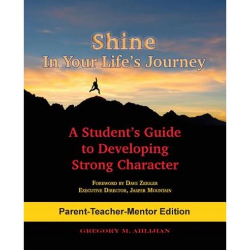 Shine in Your Life''s Journey /Parent-Teacher-Mentor Edition: A Student''s Guide to Developing Strong Character Paperback, Gregory M. Ahlijian