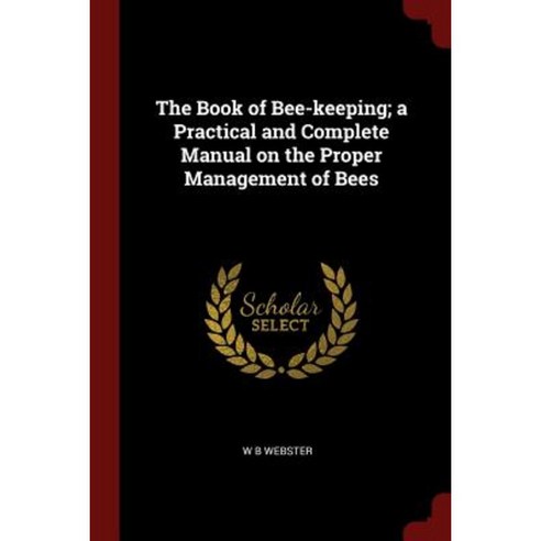The Book of Bee-Keeping; A Practical and Complete Manual on the Proper Management of Bees Paperback, Andesite Press