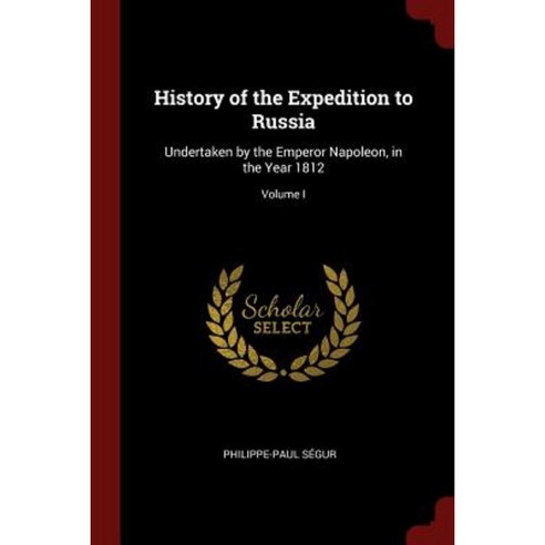 History of the Expedition to Russia: Undertaken by the Emperor Napoleon in the Year 1812; Volume I Paperback, Andesite Press