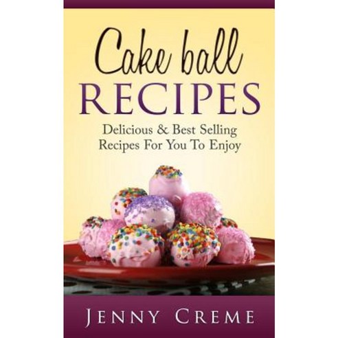Cake Ball Recipes: Delicious & Best Selling Recipes for You to Enjoy Paperback, Createspace