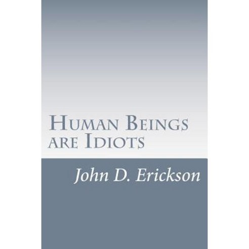 Human Beings Are Idiots: How Our Thought Process Creates the Illusion of Intelligence Paperback, Createspace Independent Publishing Platform