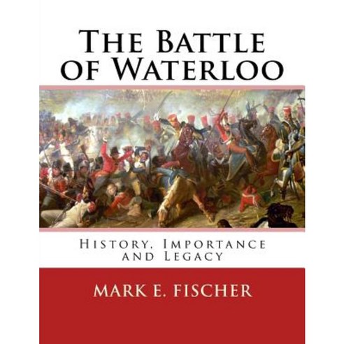 The Battle of Waterloo: History Importance and Legacy Paperback, Createspace Independent Publishing Platform