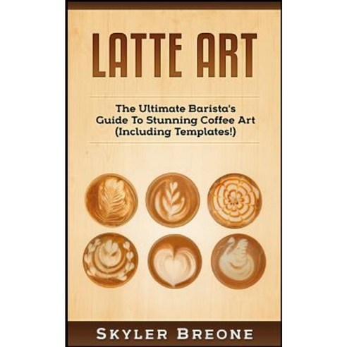 Latte Art: The Ultimate Barista''s Guide to Stunning Coffee Art (Including Templates!) Paperback, Createspace Independent Publishing Platform