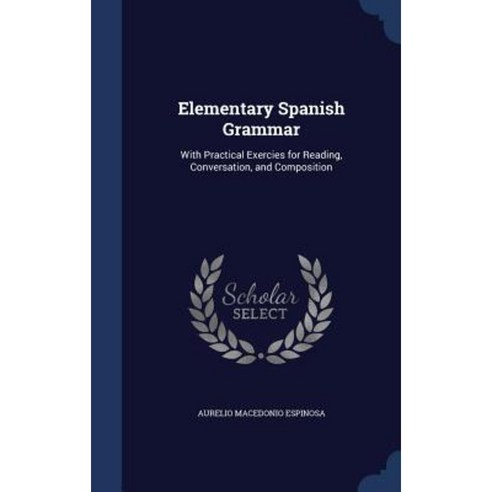 Elementary Spanish Grammar: With Practical Exercies for Reading Conversation and Composition Hardcover, Sagwan Press