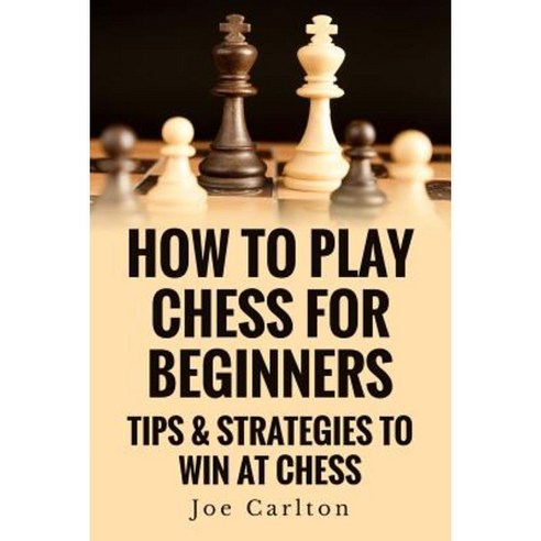 How to Play Chess for Beginners: Tips & Strategies to Win at Chess Paperback, Createspace Independent Publishing Platform