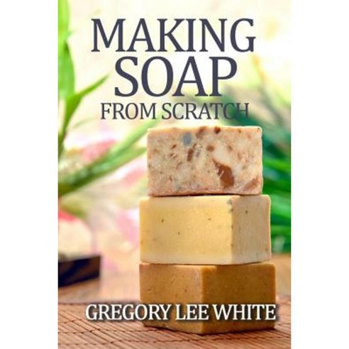 Making Soap from Scratch: How to Make Handmade Soap: A Beginners Guide and Beyond Paperback, White Willow Books