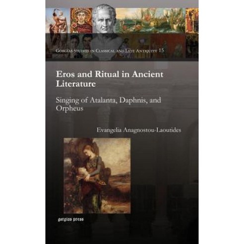 Eros and Ritual in Ancient Literature: Singing of Atalanta Daphnis and Orpheus Hardcover, Gorgias Press